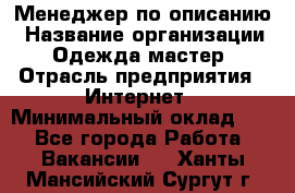 Менеджер по описанию › Название организации ­ Одежда мастер › Отрасль предприятия ­ Интернет › Минимальный оклад ­ 1 - Все города Работа » Вакансии   . Ханты-Мансийский,Сургут г.